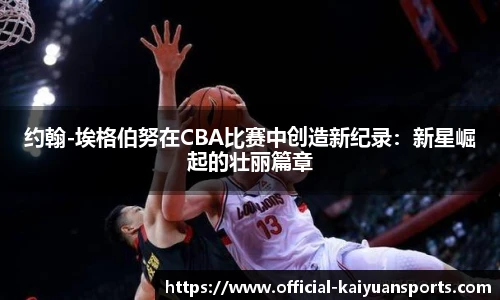 约翰-埃格伯努在CBA比赛中创造新纪录：新星崛起的壮丽篇章