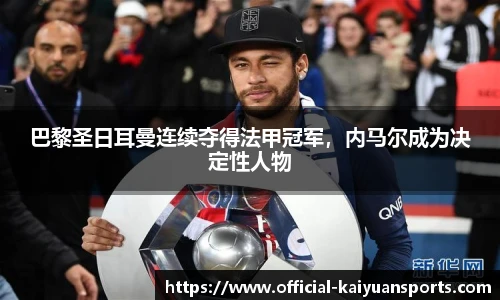 巴黎圣日耳曼连续夺得法甲冠军，内马尔成为决定性人物