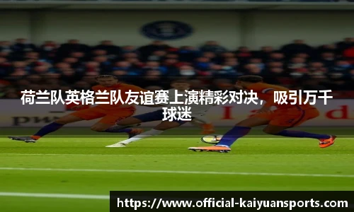 荷兰队英格兰队友谊赛上演精彩对决，吸引万千球迷