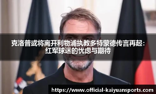 克洛普或将离开利物浦执教多特蒙德传言再起：红军球迷的忧虑与期待