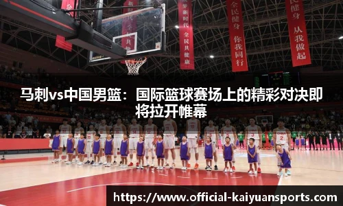 马刺vs中国男篮：国际篮球赛场上的精彩对决即将拉开帷幕