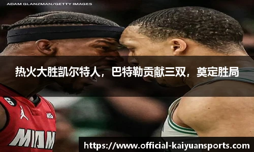 热火大胜凯尔特人，巴特勒贡献三双，奠定胜局