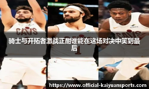 骑士与开拓者激战正酣谁能在这场对决中笑到最后