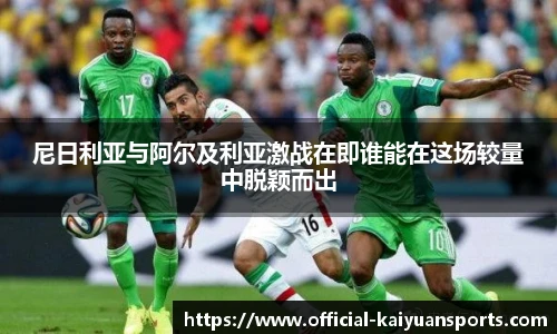 尼日利亚与阿尔及利亚激战在即谁能在这场较量中脱颖而出