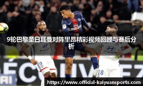 9轮巴黎圣日耳曼对阵里昂精彩视频回顾与赛后分析