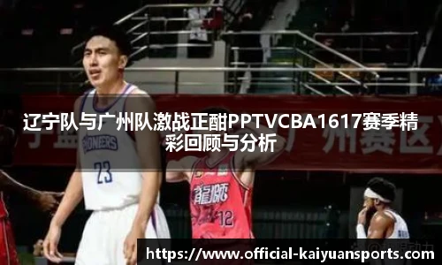 辽宁队与广州队激战正酣PPTVCBA1617赛季精彩回顾与分析