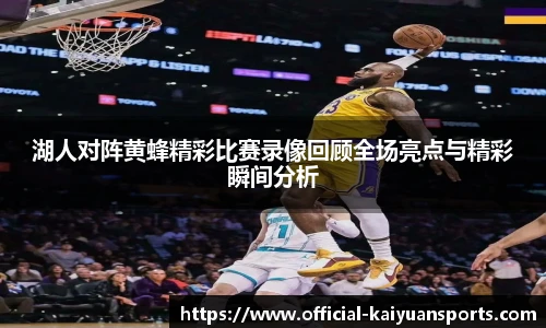 湖人对阵黄蜂精彩比赛录像回顾全场亮点与精彩瞬间分析