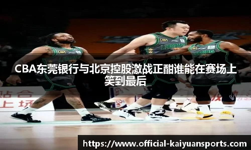 CBA东莞银行与北京控股激战正酣谁能在赛场上笑到最后