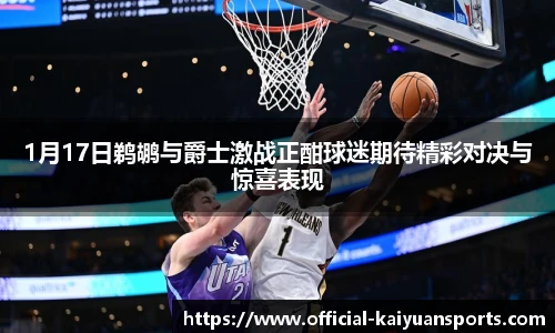 1月17日鹈鹕与爵士激战正酣球迷期待精彩对决与惊喜表现